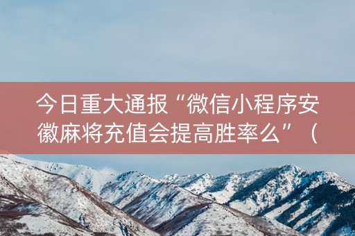 今日重大通报“微信小程序安徽麻将充值会提高胜率么”（发牌有什么规律吗)