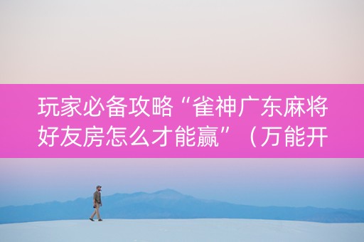 玩家必备攻略“雀神广东麻将好友房怎么才能赢”（万能开挂器)