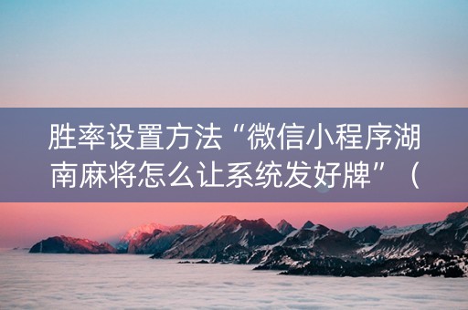 胜率设置方法“微信小程序湖南麻将怎么让系统发好牌”（怎么让系统给自己好牌)
