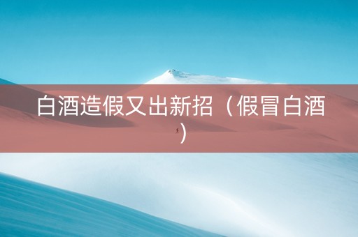 白酒造假又出新招（假冒白酒）