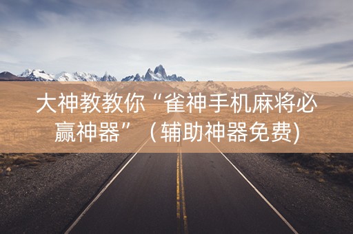 大神教教你“雀神手机麻将必赢神器”（辅助神器免费)