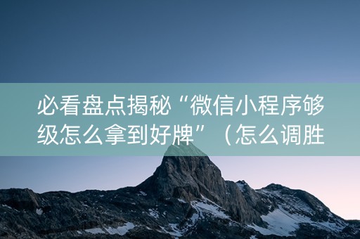 必看盘点揭秘“微信小程序够级怎么拿到好牌”（怎么调胜率)