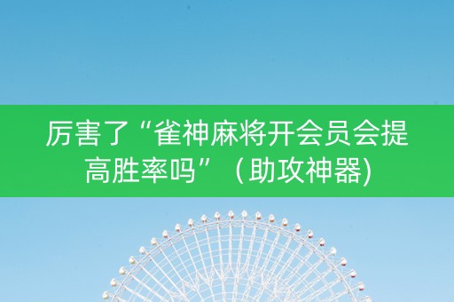 厉害了“雀神麻将开会员会提高胜率吗”（助攻神器)