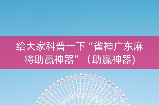 给大家科普一下“雀神广东麻将助赢神器”（助赢神器)