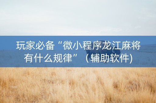 玩家必备“微小程序龙江麻将有什么规律”（辅助软件)
