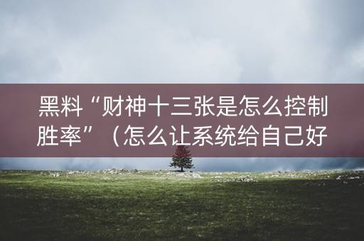 黑料“财神十三张是怎么控制胜率”（怎么让系统给自己好牌)