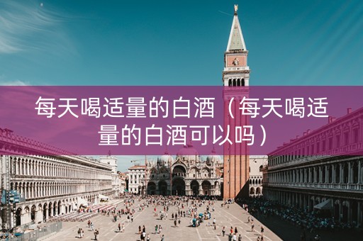 每天喝适量的白酒（每天喝适量的白酒可以吗）