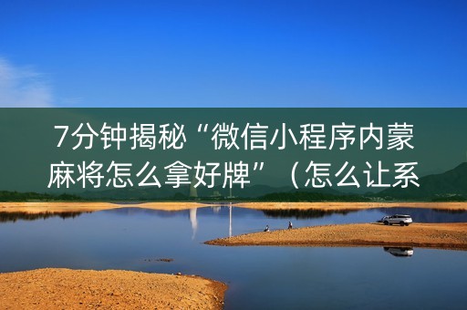7分钟揭秘“微信小程序内蒙麻将怎么拿好牌”（怎么让系统给你发好牌)