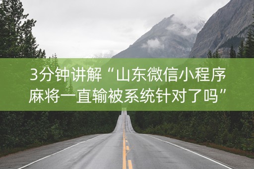 3分钟讲解“山东微信小程序麻将一直输被系统针对了吗”（专用神器下载)