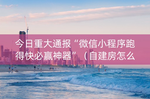 今日重大通报“微信小程序跑得快必赢神器”（自建房怎么赢)