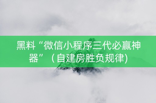 黑料“微信小程序三代必赢神器”（自建房胜负规律)