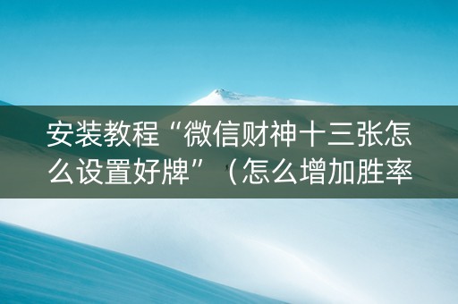 安装教程“微信财神十三张怎么设置好牌”（怎么增加胜率)