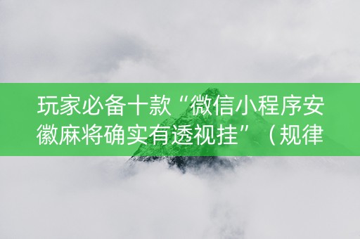 玩家必备十款“微信小程序安徽麻将确实有透视挂”（规律确实有挂)