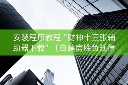 安装程序教程“财神十三张辅助器下载”（自建房胜负规律)