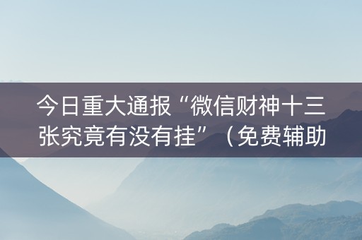 今日重大通报“微信财神十三张究竟有没有挂”（免费辅助)