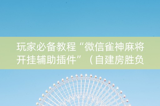 玩家必备教程“微信雀神麻将开挂辅助插件”（自建房胜负规律)