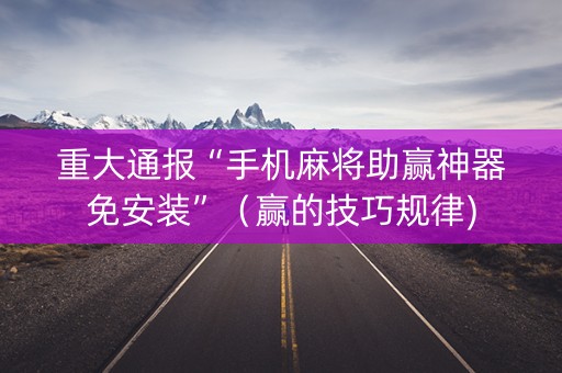 重大通报“手机麻将助赢神器免安装”（赢的技巧规律)