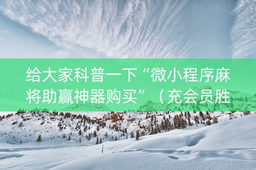 给大家科普一下“微小程序麻将助赢神器购买”（充会员胜率高)