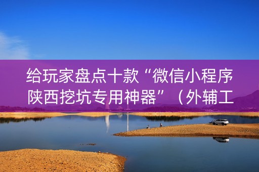 给玩家盘点十款“微信小程序陕西挖坑专用神器”（外辅工具)