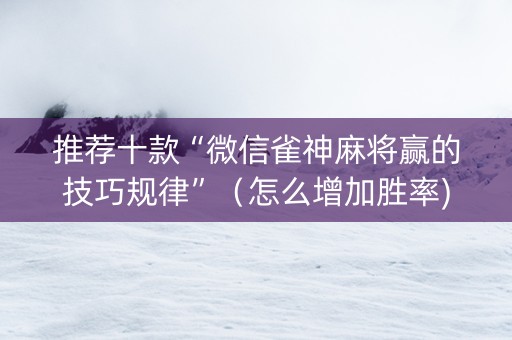 推荐十款“微信雀神麻将赢的技巧规律”（怎么增加胜率)