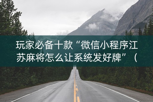 玩家必备十款“微信小程序江苏麻将怎么让系统发好牌”（规律确实有挂)
