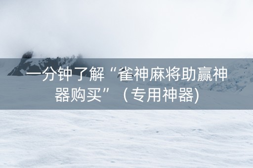 一分钟了解“雀神麻将助赢神器购买”（专用神器)