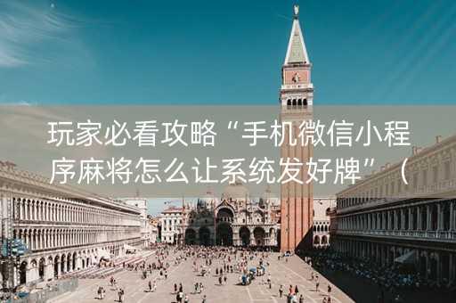 玩家必看攻略“手机微信小程序麻将怎么让系统发好牌”（万能开挂神器)