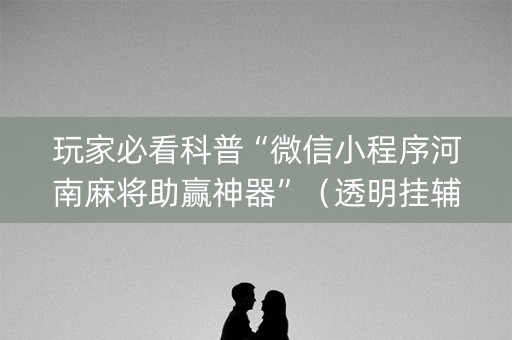 玩家必看科普“微信小程序河南麻将助赢神器”（透明挂辅助器)