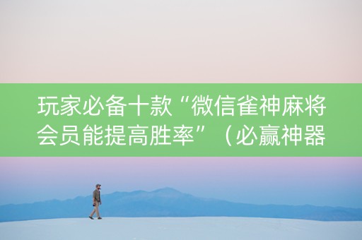 玩家必备十款“微信雀神麻将会员能提高胜率”（必赢神器辅助器)