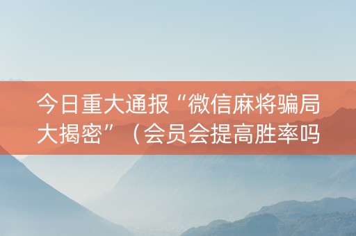 今日重大通报“微信麻将骗局大揭密”（会员会提高胜率吗)