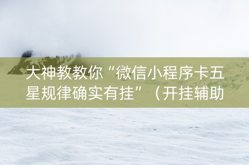 大神教教你“微信小程序卡五星规律确实有挂”（开挂辅助插件)