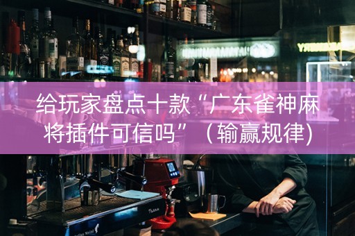 给玩家盘点十款“广东雀神麻将插件可信吗”（输赢规律)