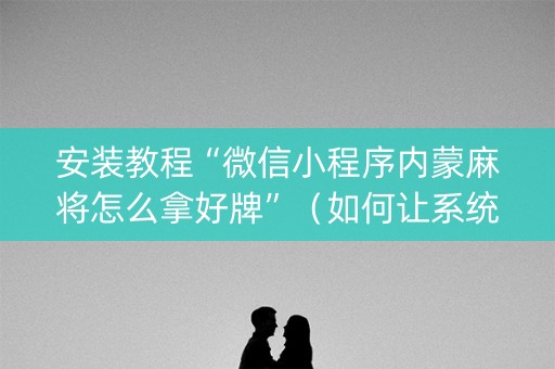 安装教程“微信小程序内蒙麻将怎么拿好牌”（如何让系统发好牌)