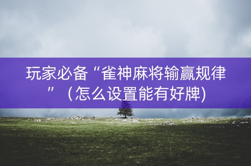 玩家必备“雀神麻将输赢规律”（怎么设置能有好牌)