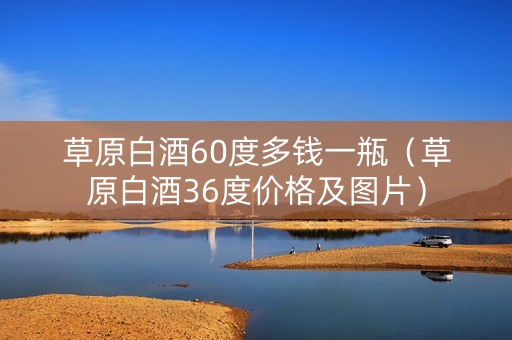 草原白酒60度多钱一瓶（草原白酒36度价格及图片）