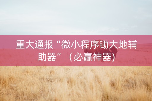 重大通报“微小程序锄大地辅助器”（必赢神器)