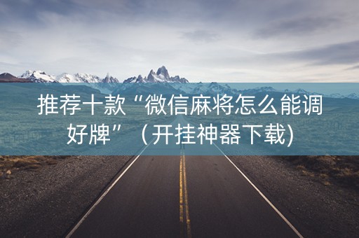 推荐十款“微信麻将怎么能调好牌”（开挂神器下载)