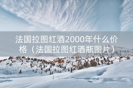 法国拉图红酒2000年什么价格（法国拉图红洒瓶图片）