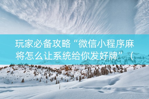 玩家必备攻略“微信小程序麻将怎么让系统给你发好牌”（助赢神器)