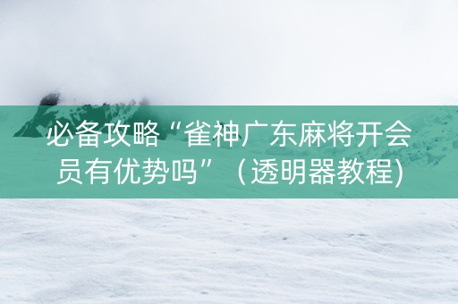 必备攻略“雀神广东麻将开会员有优势吗”（透明器教程)