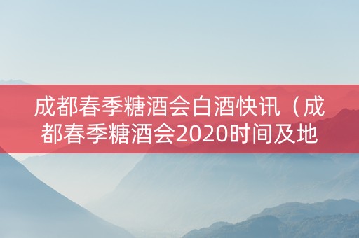 成都春季糖酒会白酒快讯（成都春季糖酒会2020时间及地点）