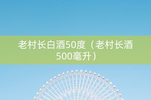老村长白酒50度（老村长酒500毫升）