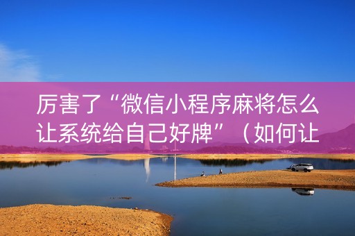厉害了“微信小程序麻将怎么让系统给自己好牌”（如何让系统发好牌)