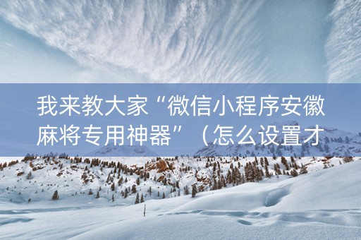 我来教大家“微信小程序安徽麻将专用神器”（怎么设置才能赢)