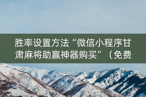 胜率设置方法“微信小程序甘肃麻将助赢神器购买”（免费辅助)