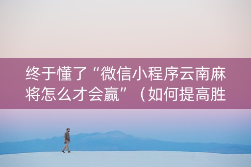 终于懂了“微信小程序云南麻将怎么才会赢”（如何提高胜率)