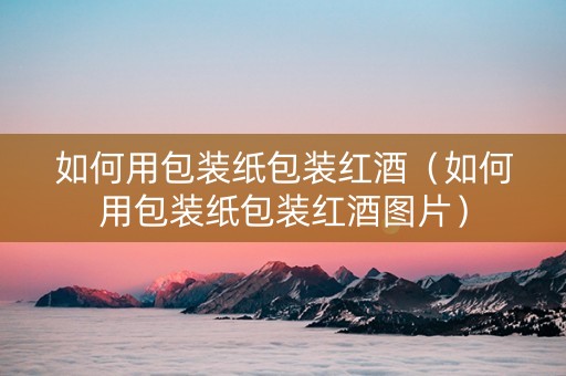 如何用包装纸包装红酒（如何用包装纸包装红酒图片）