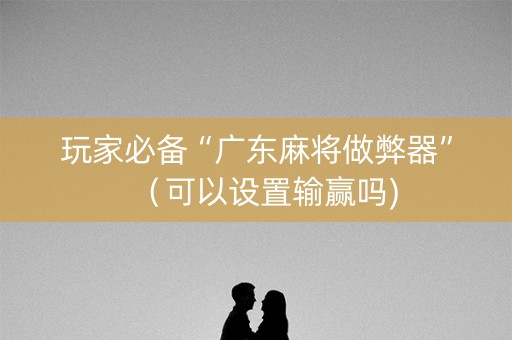 玩家必备“广东麻将做弊器”（可以设置输赢吗)