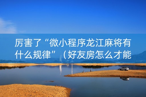 厉害了“微小程序龙江麻将有什么规律”（好友房怎么才能赢)