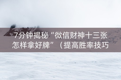7分钟揭秘“微信财神十三张怎样拿好牌”（提高胜率技巧)